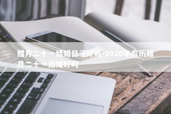 腊月二十一结婚日子好吗-2020年农历腊月二十一结婚好吗