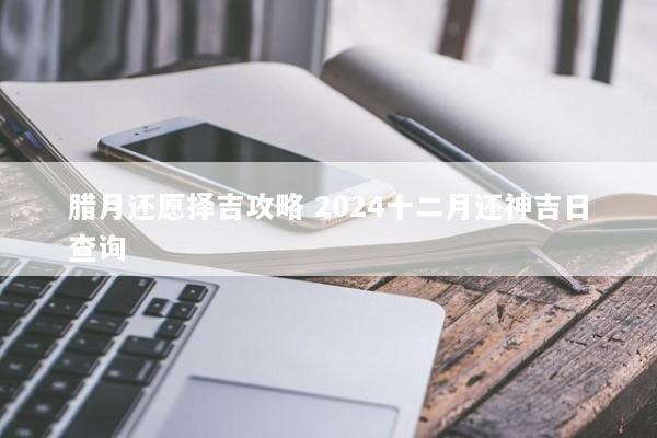 腊月还愿择吉攻略 2024十二月还神吉日查询