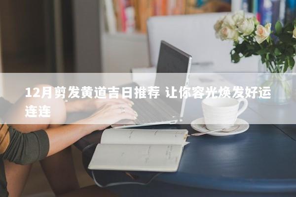 12月剪发黄道吉日推荐 让你容光焕发好运连连