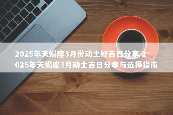 2025年天蝎座3月份动土好吉日分享 2025年天蝎座3月动土吉日分享与选择指南