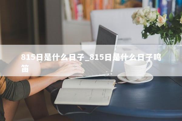 815日是什么日子_815日是什么日子鸣笛